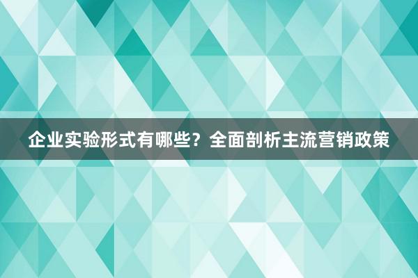 企业实验形式有哪些？全面剖析主流营销政策