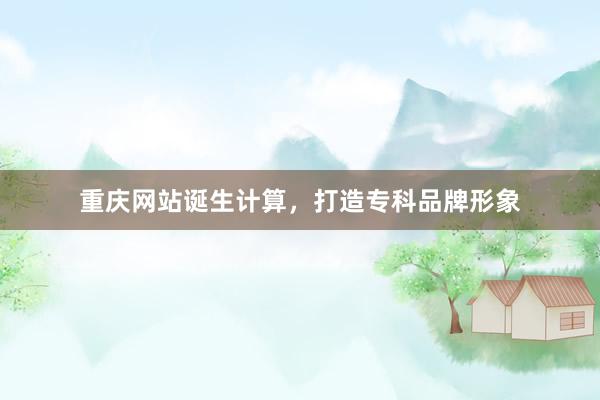 重庆网站诞生计算，打造专科品牌形象